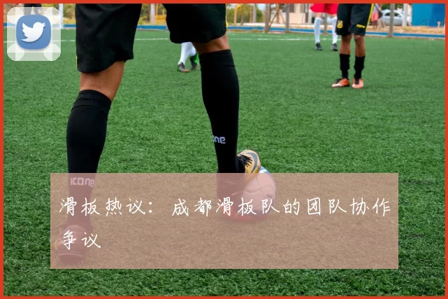 滑板热议：成都滑板队的团队协作争议