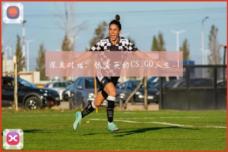 深度对话：张秀英的CS_GO人生_1