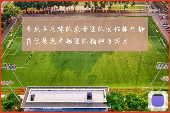 重庆乒乓球队荣登团队协作排行榜首位展现卓越团队精神与实力