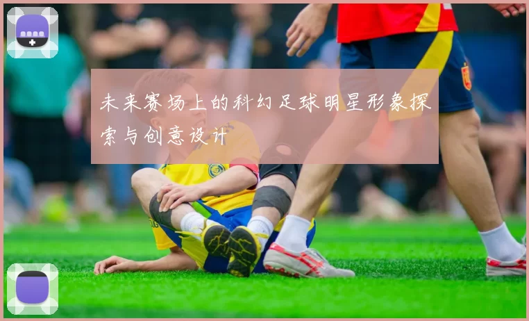 未来赛场上的科幻足球明星形象探索与创意设计