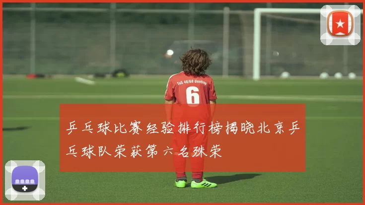 乒乓球比赛经验排行榜揭晓北京乒乓球队荣获第六名殊荣