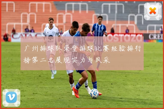 广州排球队荣登排球比赛经验排行榜第二名展现实力与风采
