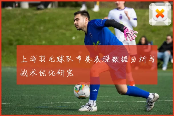 上海羽毛球队节奏表现数据分析与战术优化研究