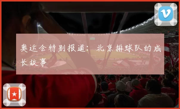 奥运会特别报道：北京排球队的成长故事