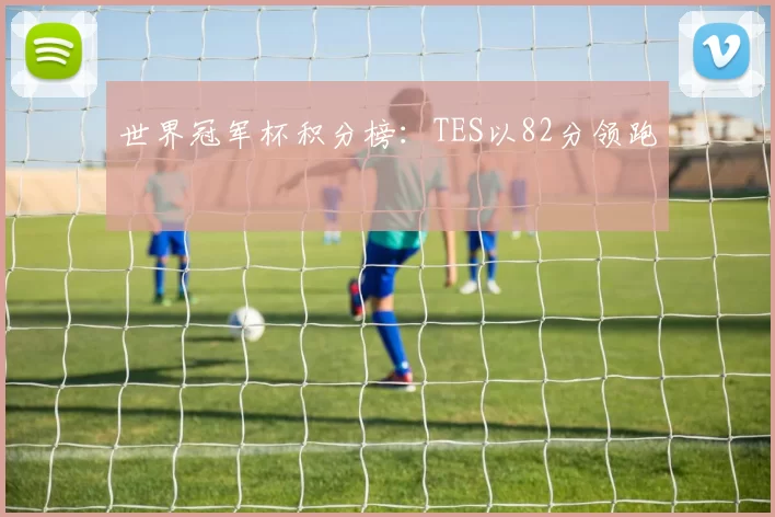 世界冠军杯积分榜：TES以82分领跑