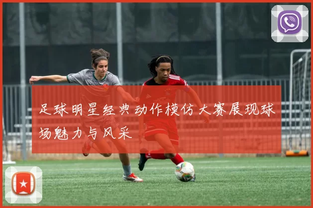 足球明星经典动作模仿大赛展现球场魅力与风采