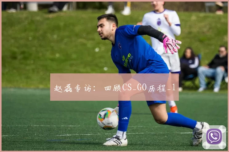 赵磊专访：回顾CS_GO历程_1