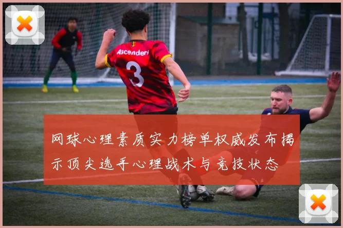 网球心理素质实力榜单权威发布揭示顶尖选手心理战术与竞技状态