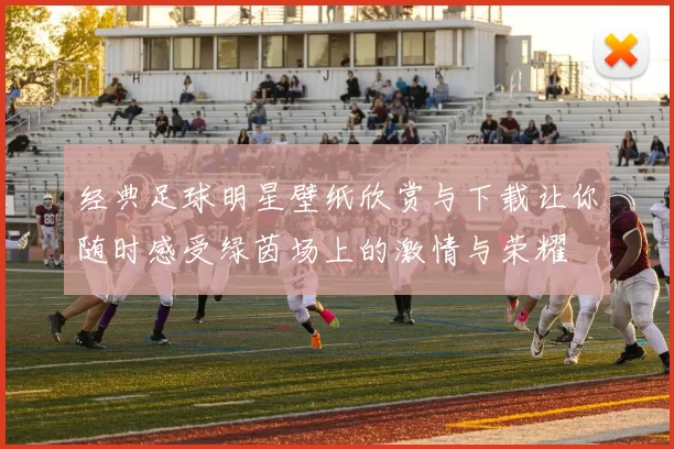 经典足球明星壁纸欣赏与下载让你随时感受绿茵场上的激情与荣耀